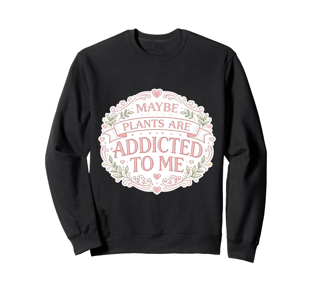 Maybe Plants Are Addicted To Me Sweatshirt - Custom Art Print Men Women - T-Shirt, Sweatshirt, Hoodie