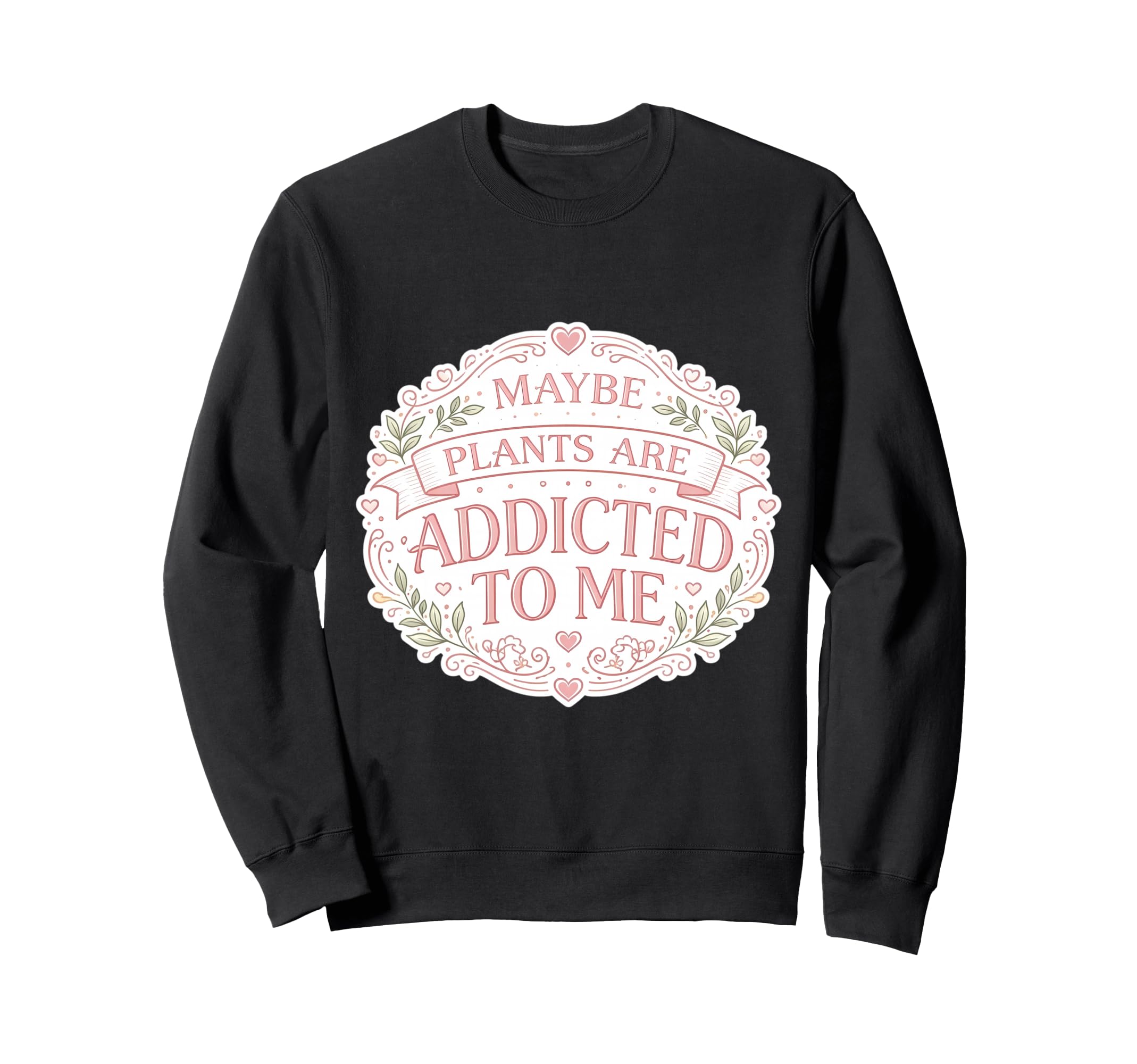 Maybe Plants Are Addicted To Me Sweatshirt - Custom Art Print Men Women - T-Shirt, Sweatshirt, Hoodie
