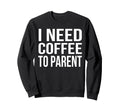 I Need Coffee To Parent Funny Sweatshirt - Fun Novelty Design Men Women - T-Shirt, Sweatshirt, Hoodie