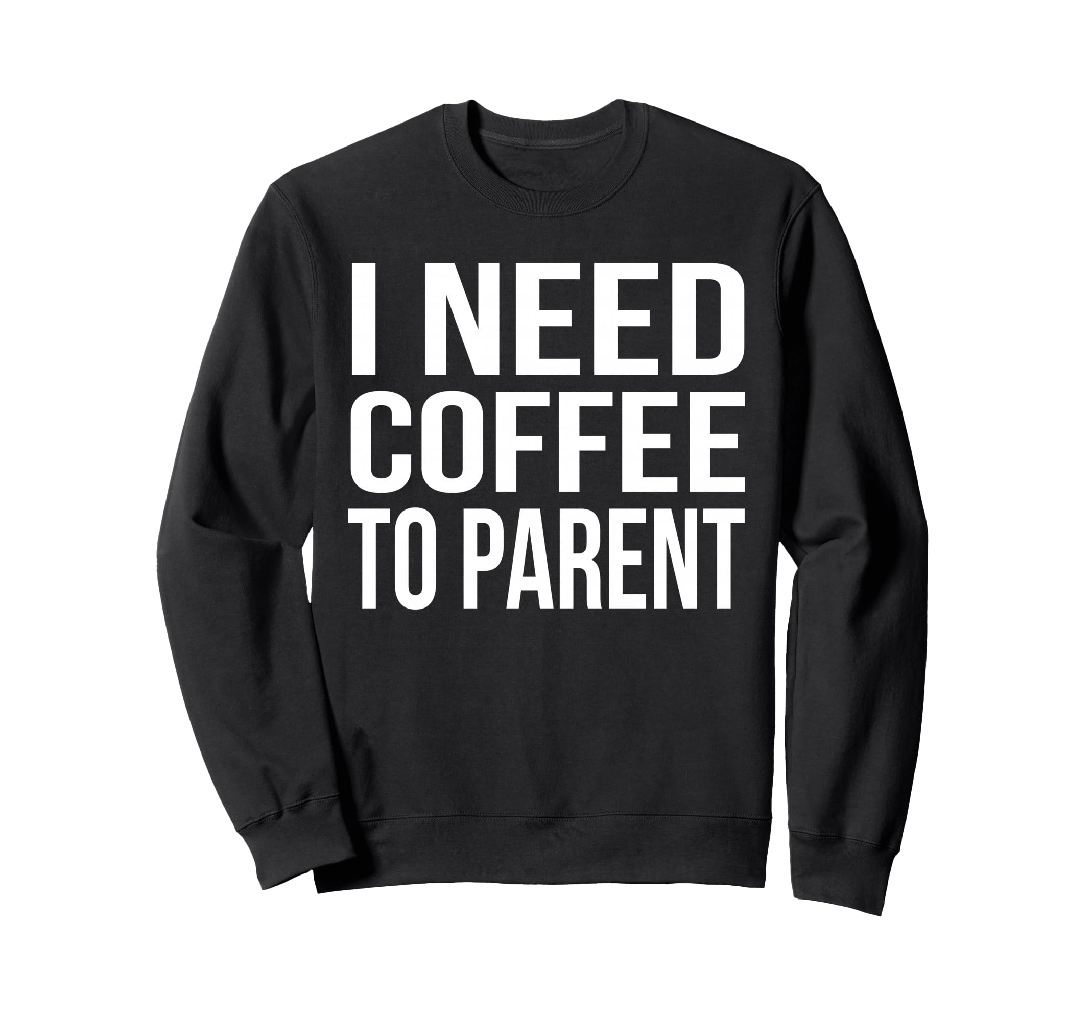 I Need Coffee To Parent Funny Sweatshirt - Fun Novelty Design Men Women - T-Shirt, Sweatshirt, Hoodie