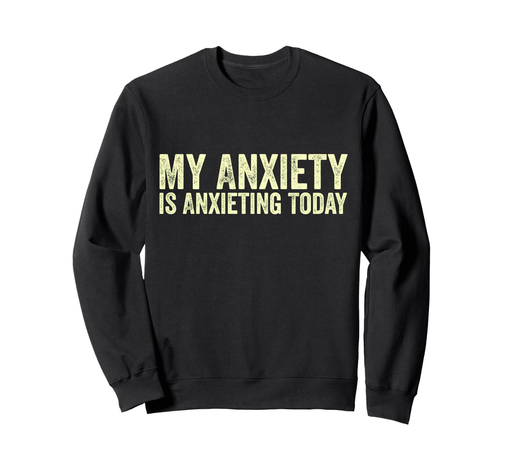 My Anxiety Is Anxieting Today Funny Sweatshirt - Streetwear Style Unisex - T-Shirt, Sweatshirt, Hoodie