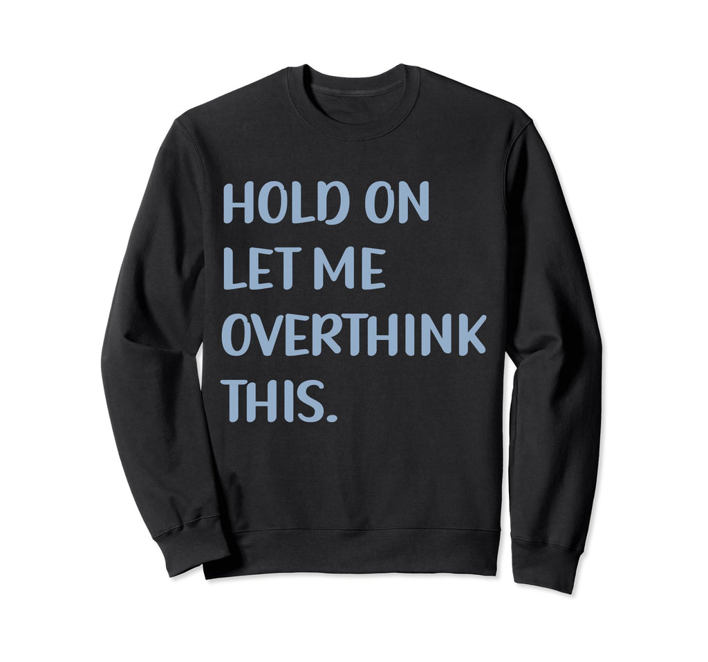 Funny Sarcastic Hold Let Me Overthink Sweatshirt - Graphic Print Men Women - T-Shirt, Sweatshirt, Hoodie