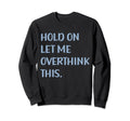 Funny Sarcastic Hold Let Me Overthink Sweatshirt - Graphic Print Men Women - T-Shirt, Sweatshirt, Hoodie
