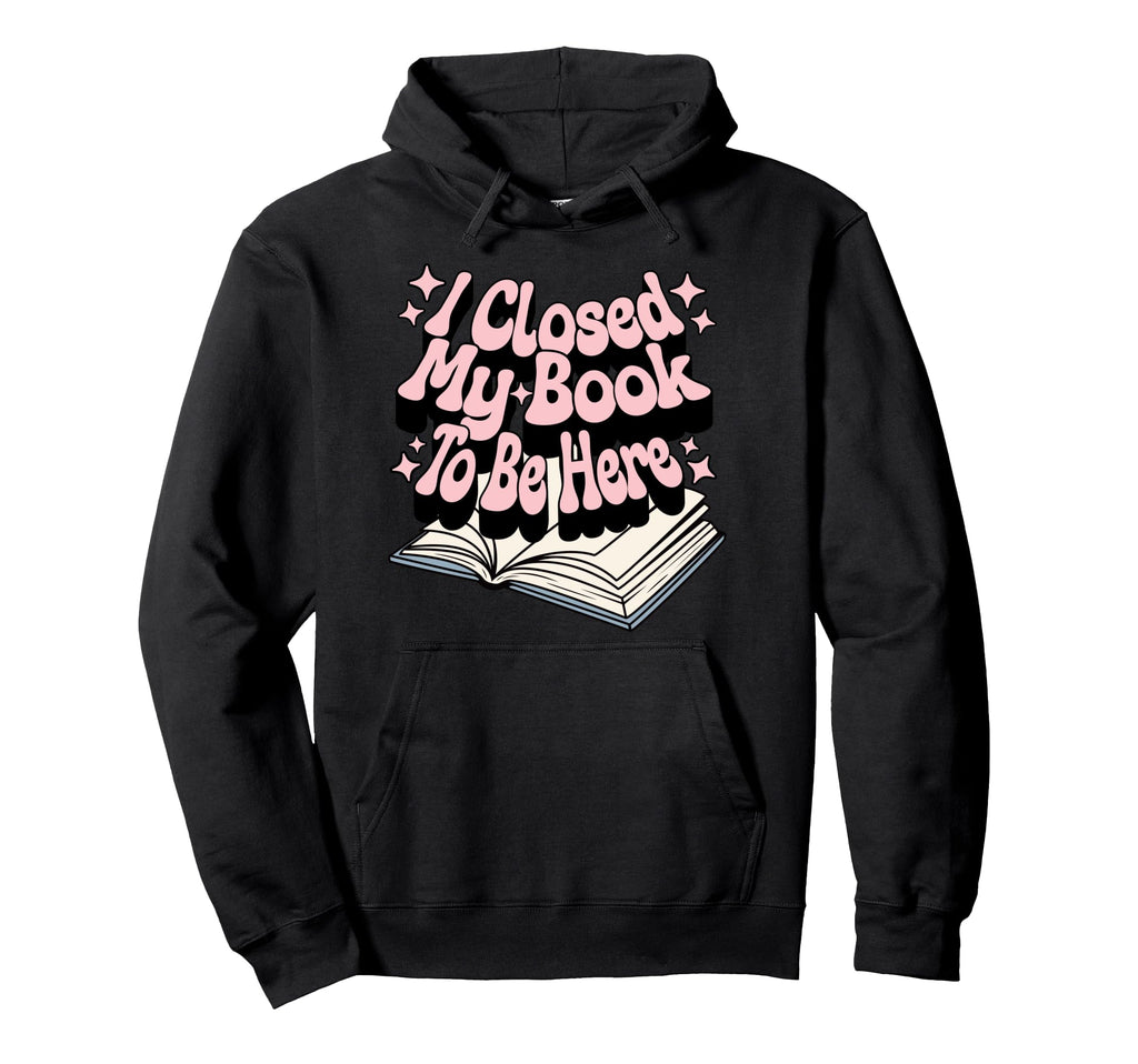 I Closed My Book To Be Here Book Lover Hoodie - Graphic Print Unisex - T-Shirt, Sweatshirt, Hoodie