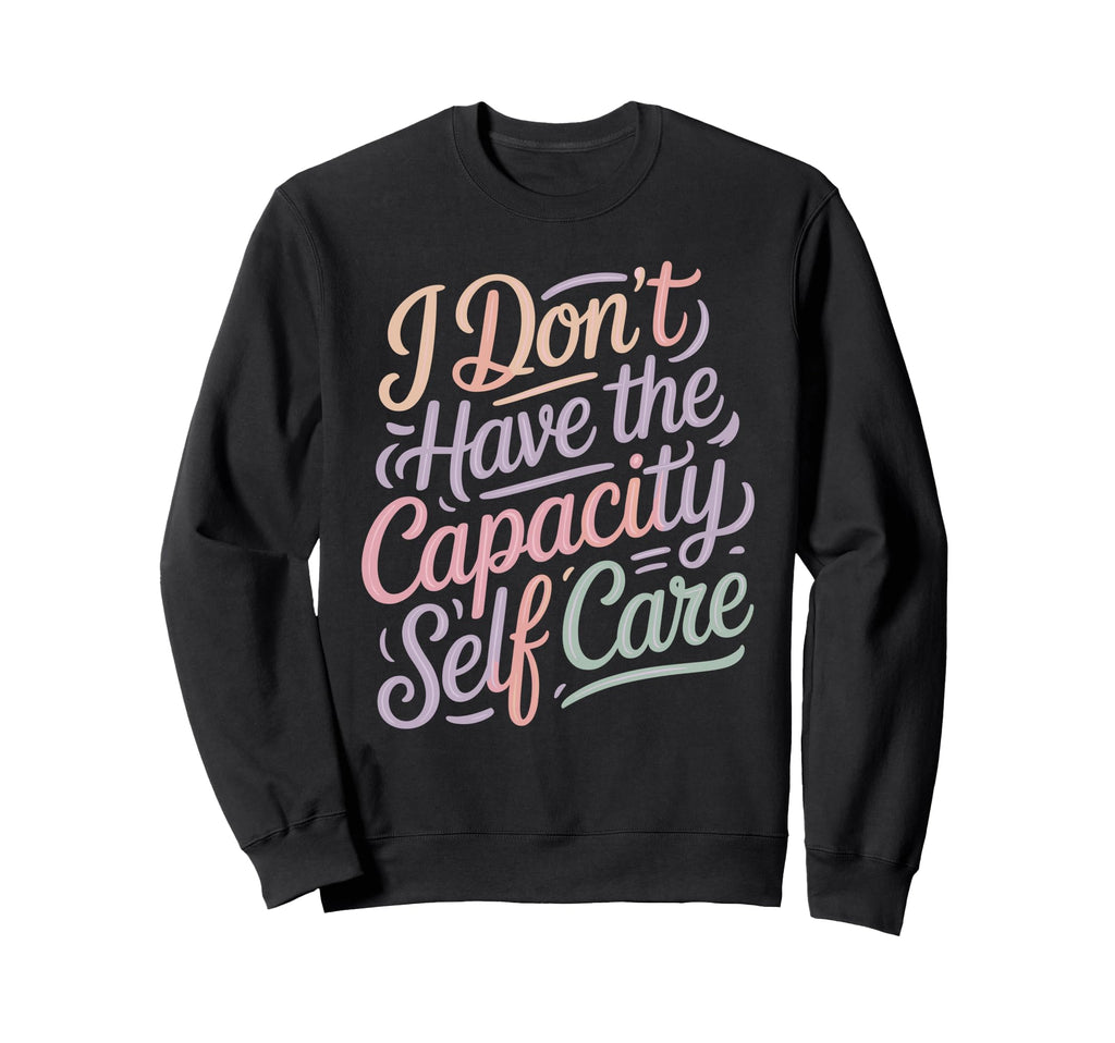 I Dont Have Capacity Self Care Sweatshirt - Fun Novelty Design Men Women - T-Shirt, Sweatshirt, Hoodie