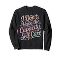 I Dont Have Capacity Self Care Sweatshirt - Fun Novelty Design Men Women - T-Shirt, Sweatshirt, Hoodie