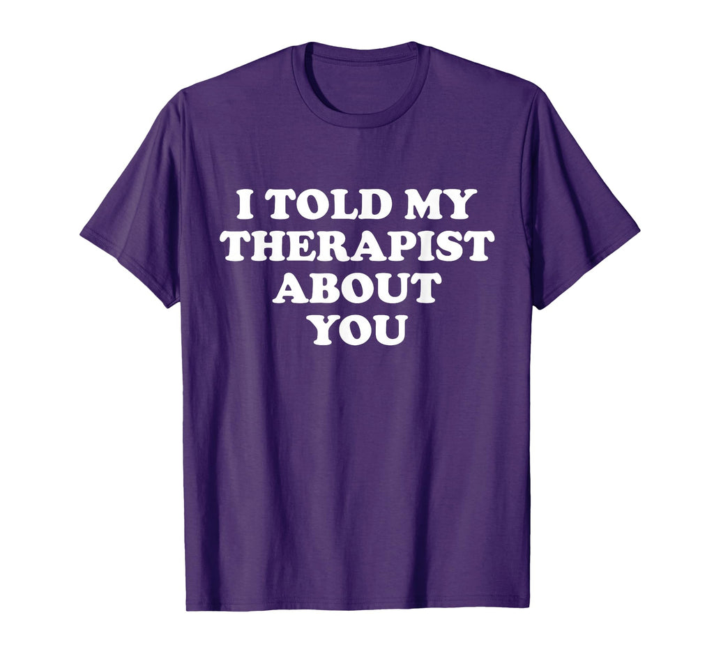 I Told My Therapist About You Sweatshirt - Novelty Apparel for Adults - T-Shirt, Sweatshirt, Hoodie