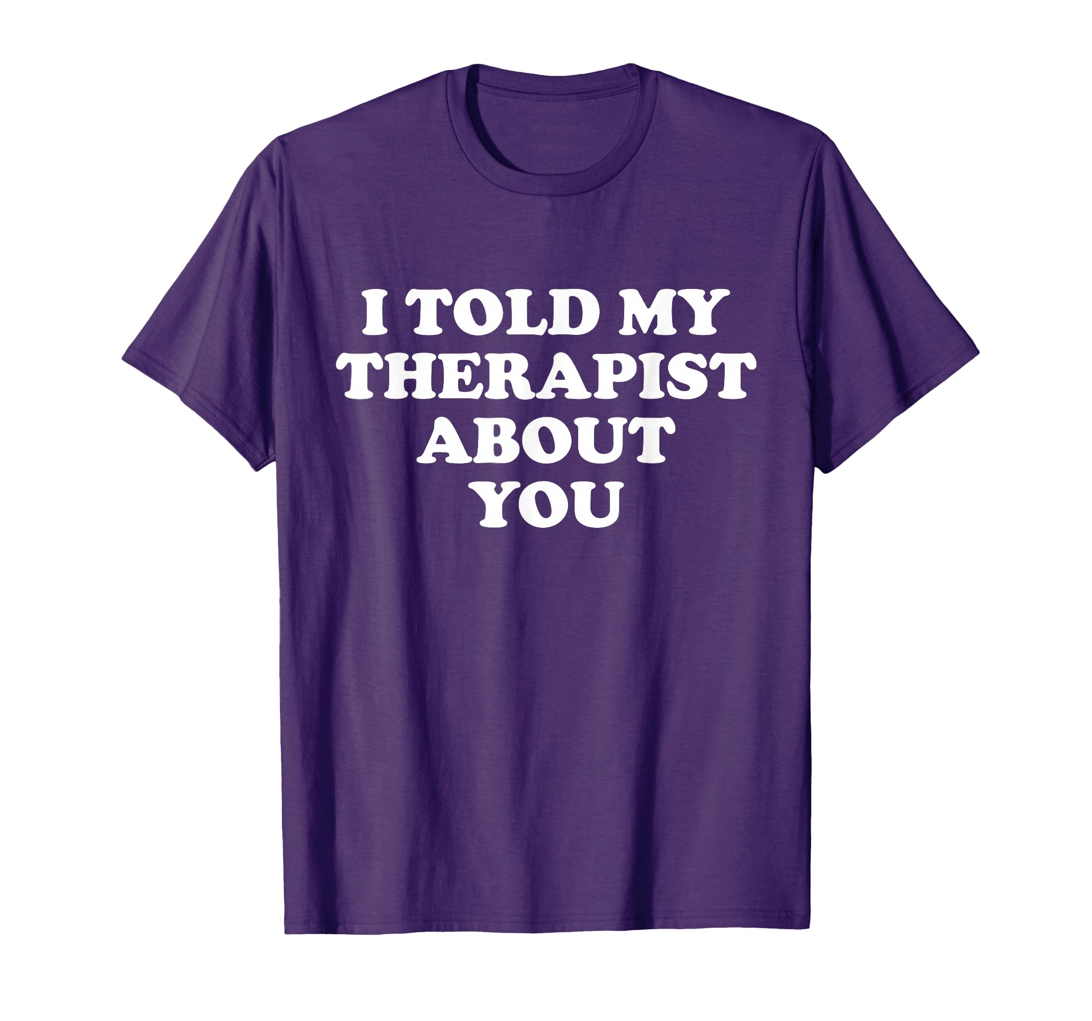 I Told My Therapist About You Sweatshirt - Novelty Apparel for Adults - T-Shirt, Sweatshirt, Hoodie