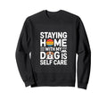 Staying Home My Dog Is Self Care Sweatshirt - Novelty Apparel Men Women - T-Shirt, Sweatshirt, Hoodie