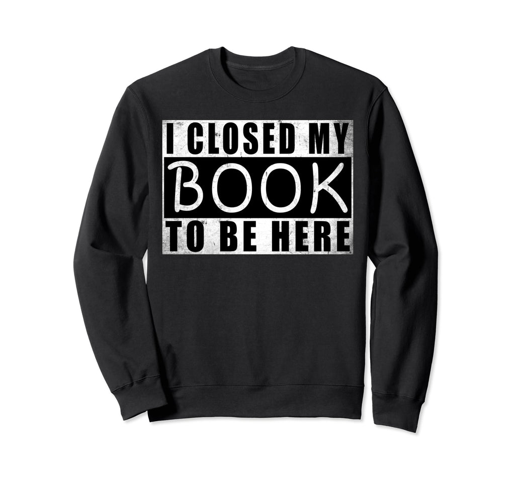 I Closed My Book To Be Here Sweatshirt - Casual Everyday Wear for Adults - T-Shirt, Sweatshirt, Hoodie
