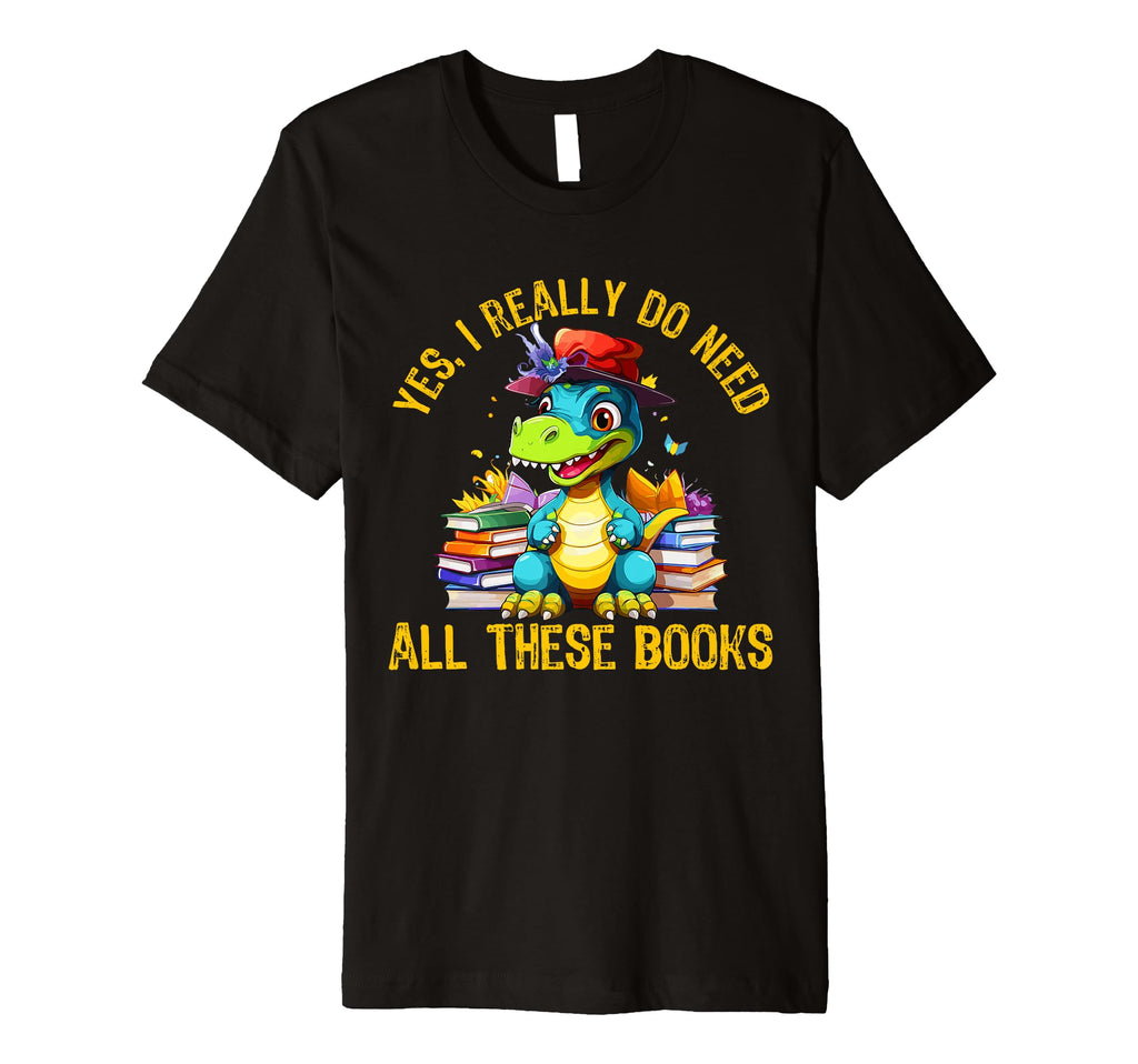 Yes I Really Do Need All These Books T-Shirt - Graphic Print Men Women - T-Shirt, Sweatshirt, Hoodie