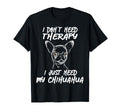 Chihuahua I Dont Need Therapy Funny T-Shirt - Custom Art Print Men Women - T-Shirt, Sweatshirt, Hoodie
