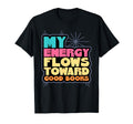 My Energy Flows Toward Good Books T-Shirt - Fun Novelty Design Men Women - T-Shirt, Sweatshirt, Hoodie