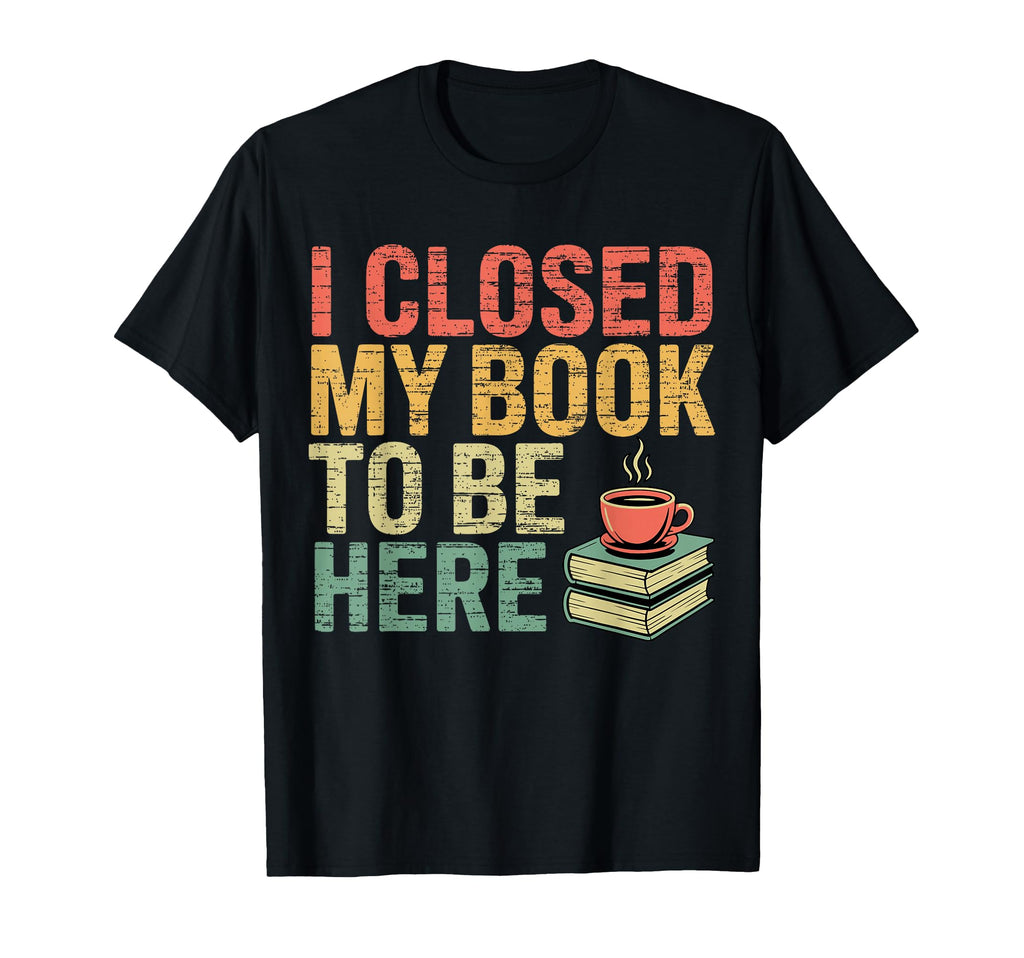 I Closed My Book To Be Here Bookworm T-Shirt - Aesthetic Graphic Unisex - T-Shirt, Sweatshirt, Hoodie