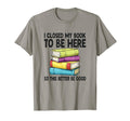 I Closed My Book To Be Here T-Shirt - Streetwear Style Unisex - T-Shirt, Sweatshirt, Hoodie