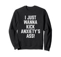 I Just Wanna Kick Anxietys Ass End Sweatshirt - Minimalist Print Men Women - T-Shirt, Sweatshirt, Hoodie