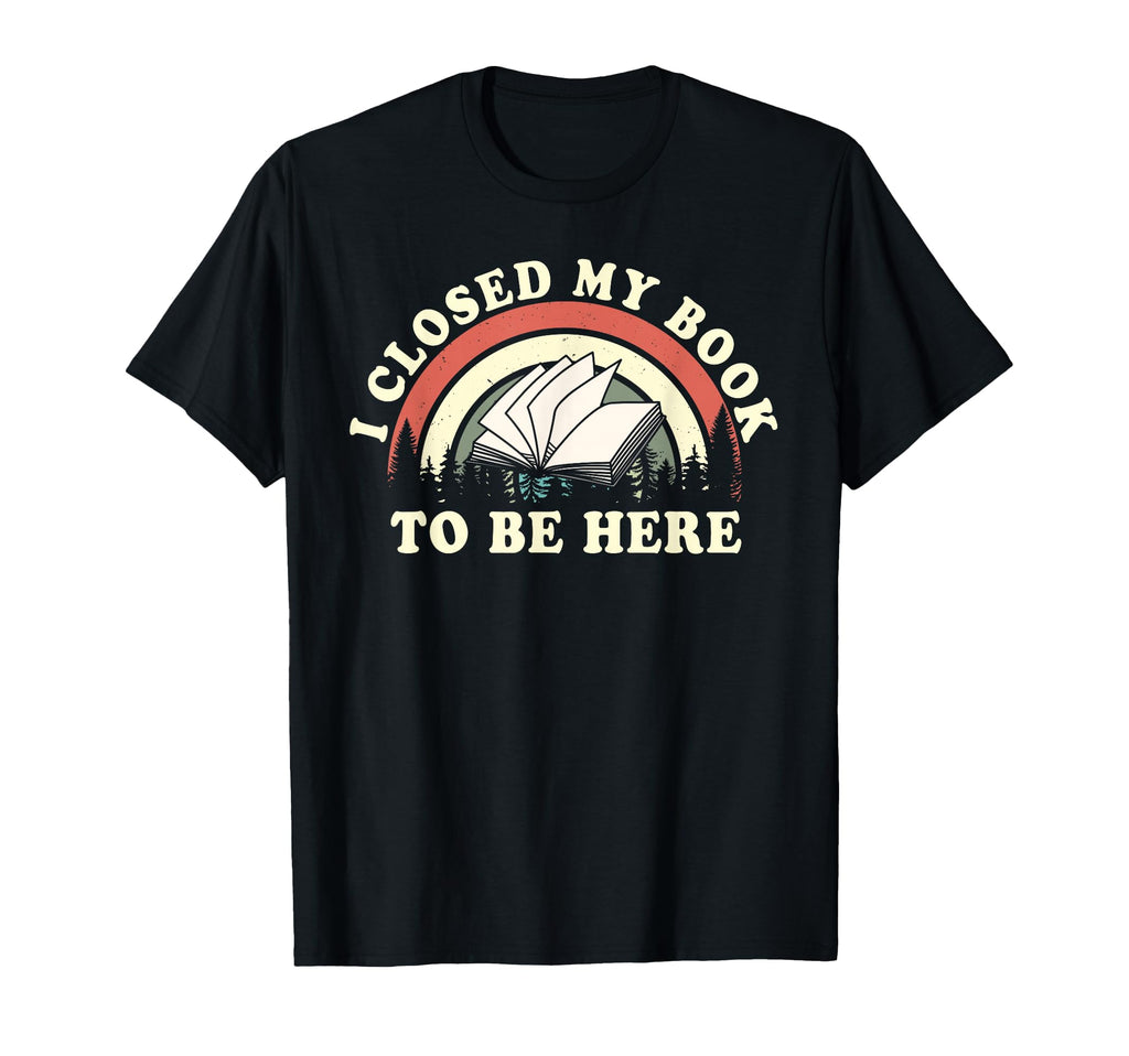 I Closed My Book To Be Here Teacher T-Shirt - Fun Novelty Design Unisex - T-Shirt, Sweatshirt, Hoodie