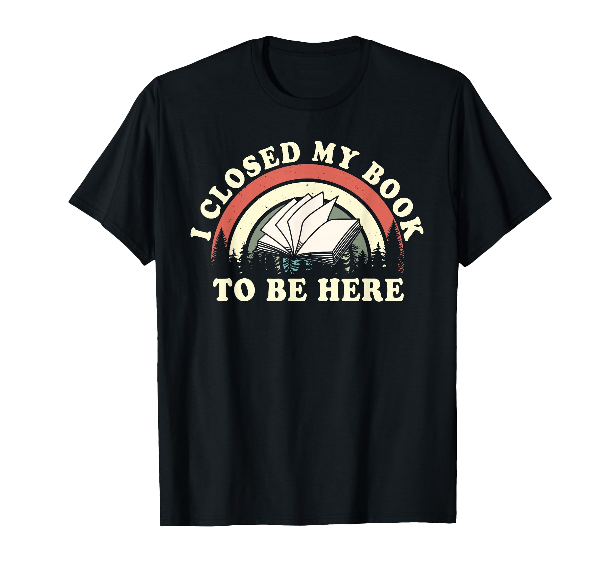 I Closed My Book To Be Here Teacher T-Shirt - Fun Novelty Design Unisex - T-Shirt, Sweatshirt, Hoodie