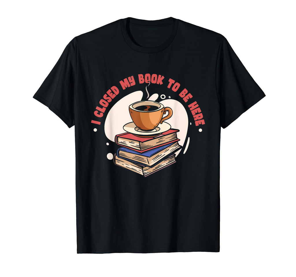 I Closed My Book To Be Here Book Coffee T-Shirt - Novelty Apparel Men Women - T-Shirt, Sweatshirt, Hoodie