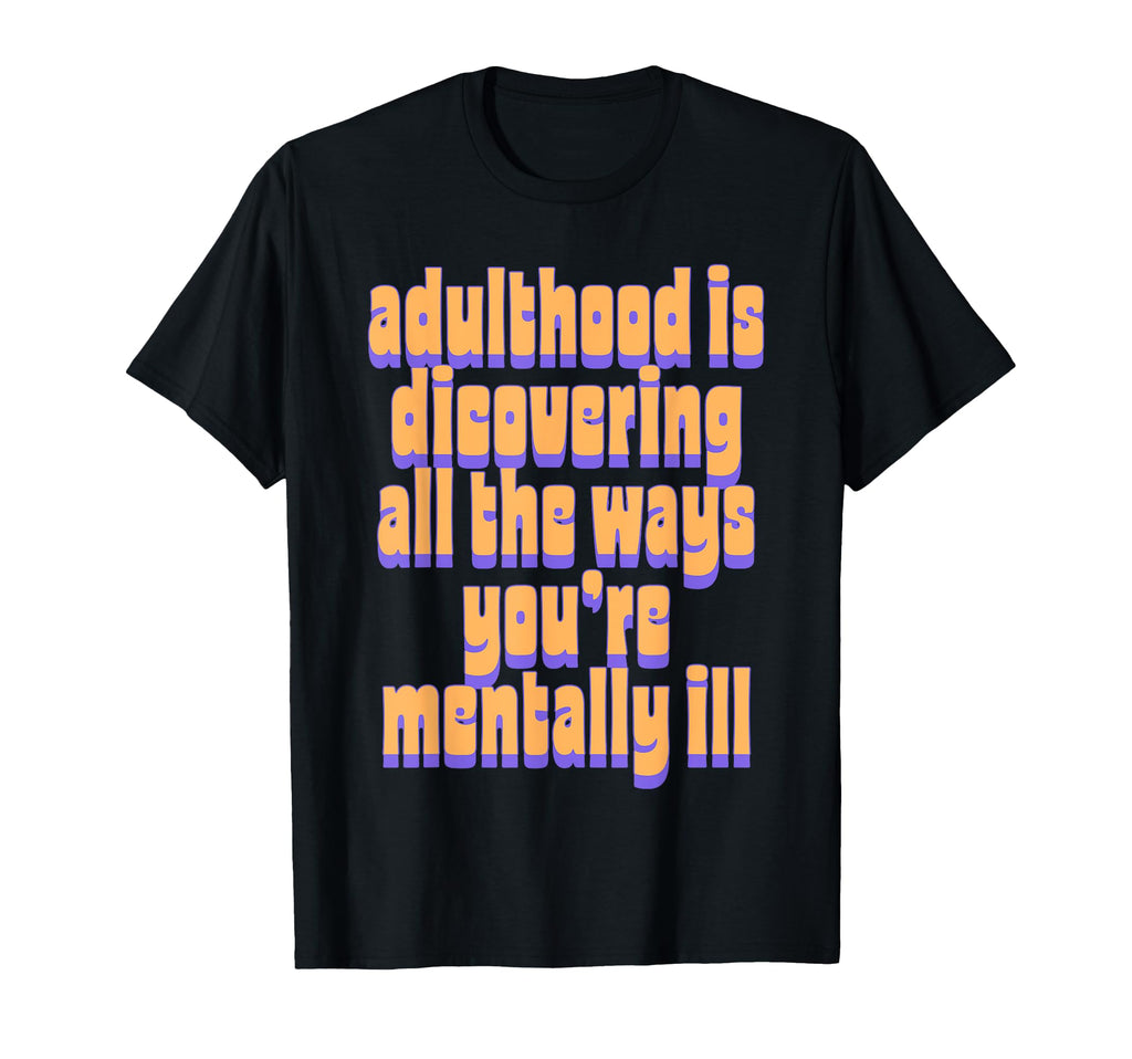 Adulthood Is Discovering Ways Youre Mental T-Shirt - Unique Graphic Unisex - T-Shirt, Sweatshirt, Hoodie