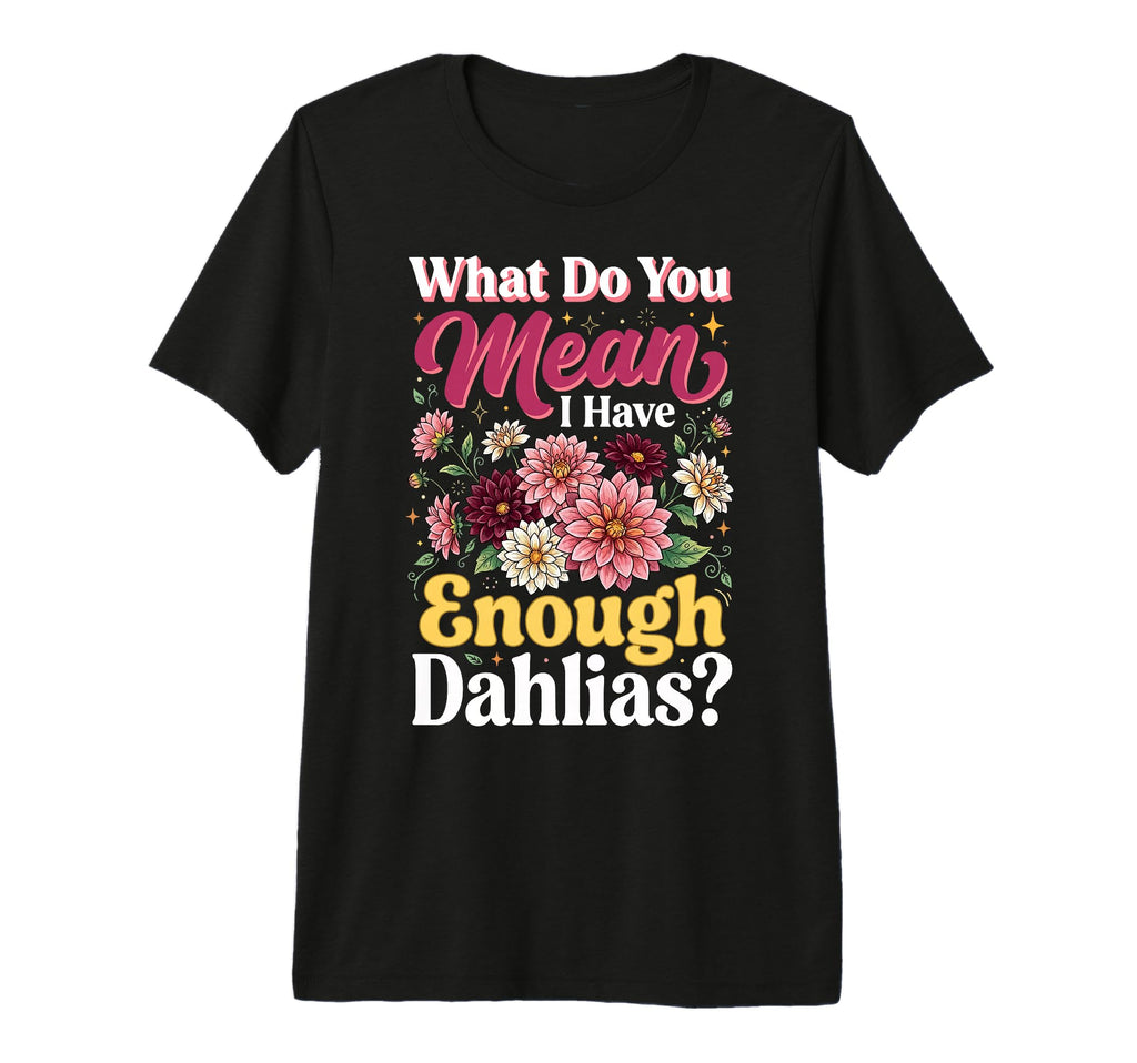 What Do You Mean I Have Enough Dahlias T-Shirt - Aesthetic Graphic Unisex - T-Shirt, Sweatshirt, Hoodie