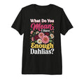 What Do You Mean I Have Enough Dahlias T-Shirt - Aesthetic Graphic Unisex - T-Shirt, Sweatshirt, Hoodie