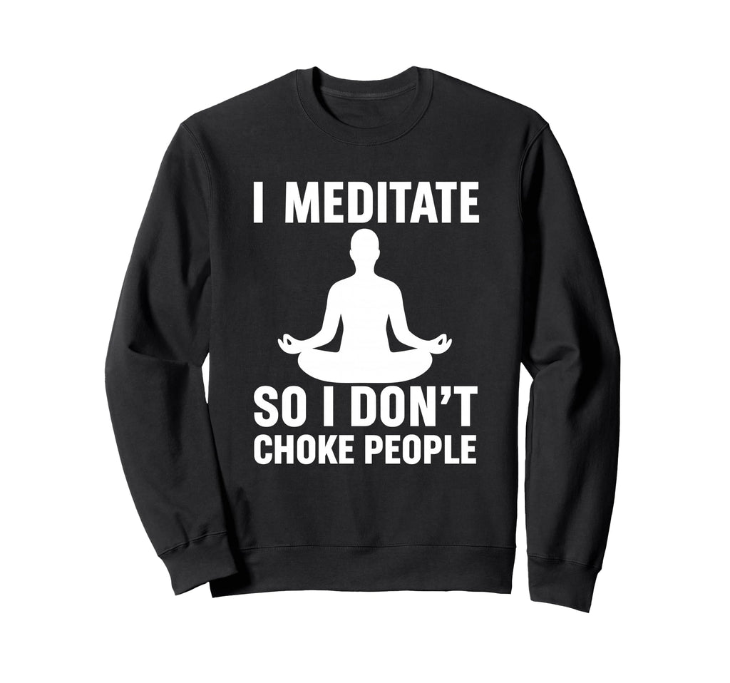 I Meditate So I Dont Choke People Sweatshirt - Graphic Print Men Women - T-Shirt, Sweatshirt, Hoodie