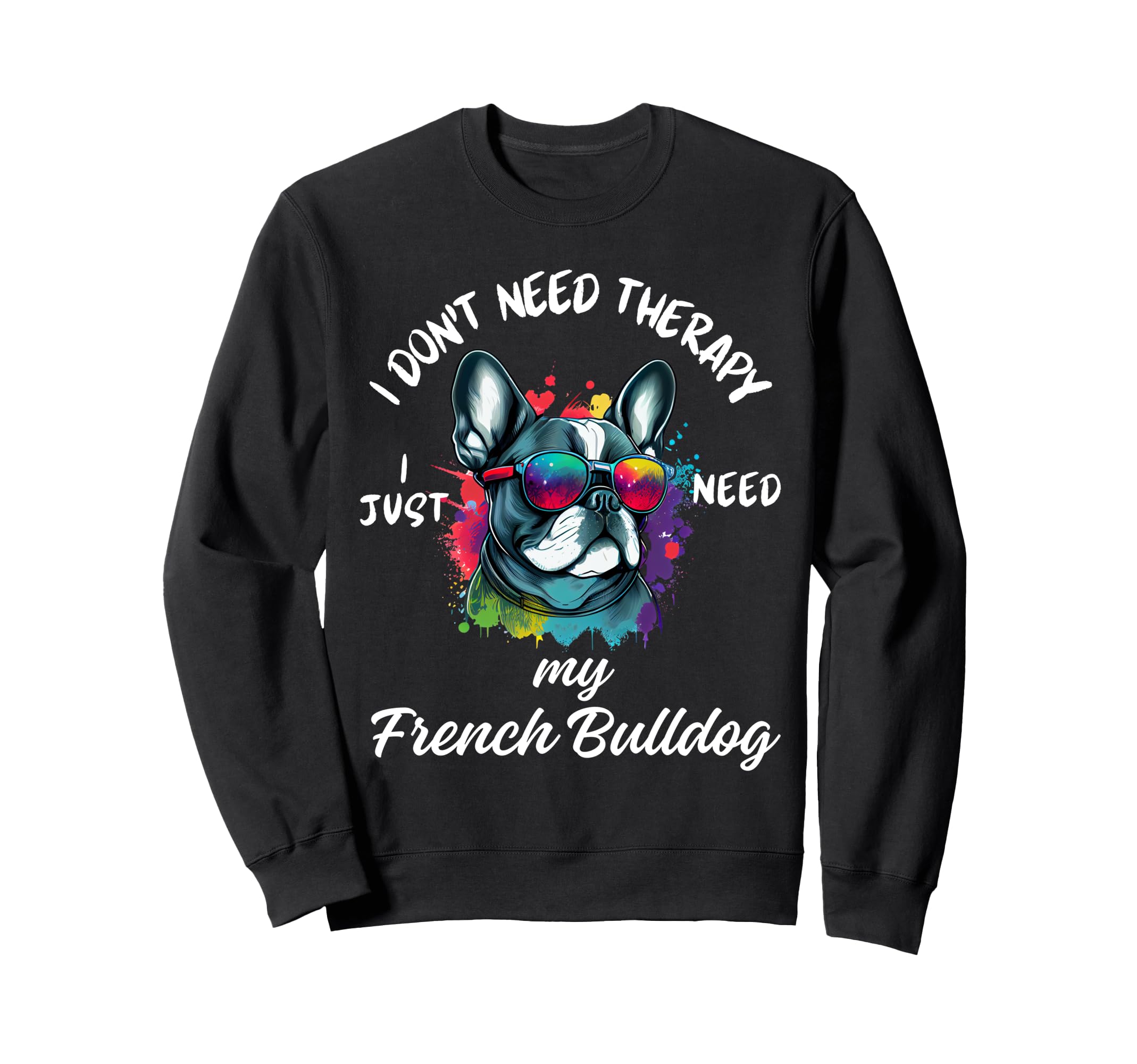 French Bulldog Lover I Just Need Sweatshirt - Casual Everyday Wear Unisex - T-Shirt, Sweatshirt, Hoodie