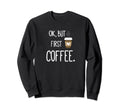 Ok But First Coffee Funny Coffee Sweatshirt - Custom Art Print Men Women - T-Shirt, Sweatshirt, Hoodie