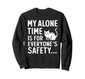 My Alone Time Is Everyones Safety Sweatshirt - Streetwear Style Men Women - T-Shirt, Sweatshirt, Hoodie