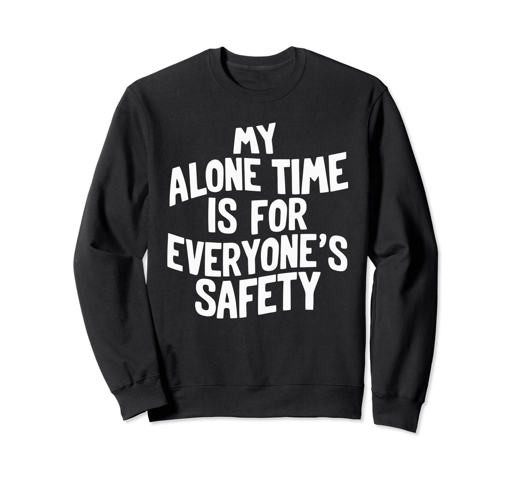 My Alone Time Is Everyones Safety Sweatshirt - Custom Art Print Men Women - T-Shirt, Sweatshirt, Hoodie