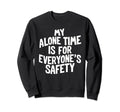 My Alone Time Is Everyones Safety Sweatshirt - Custom Art Print Men Women - T-Shirt, Sweatshirt, Hoodie