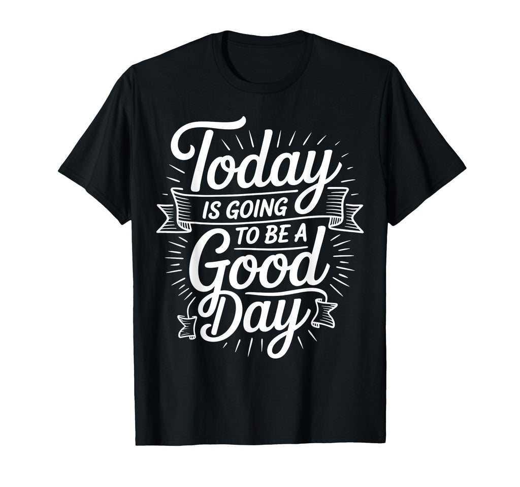 Today Is Going To Be Good Day T-Shirt - Casual Everyday Wear Unisex - T-Shirt, Sweatshirt, Hoodie
