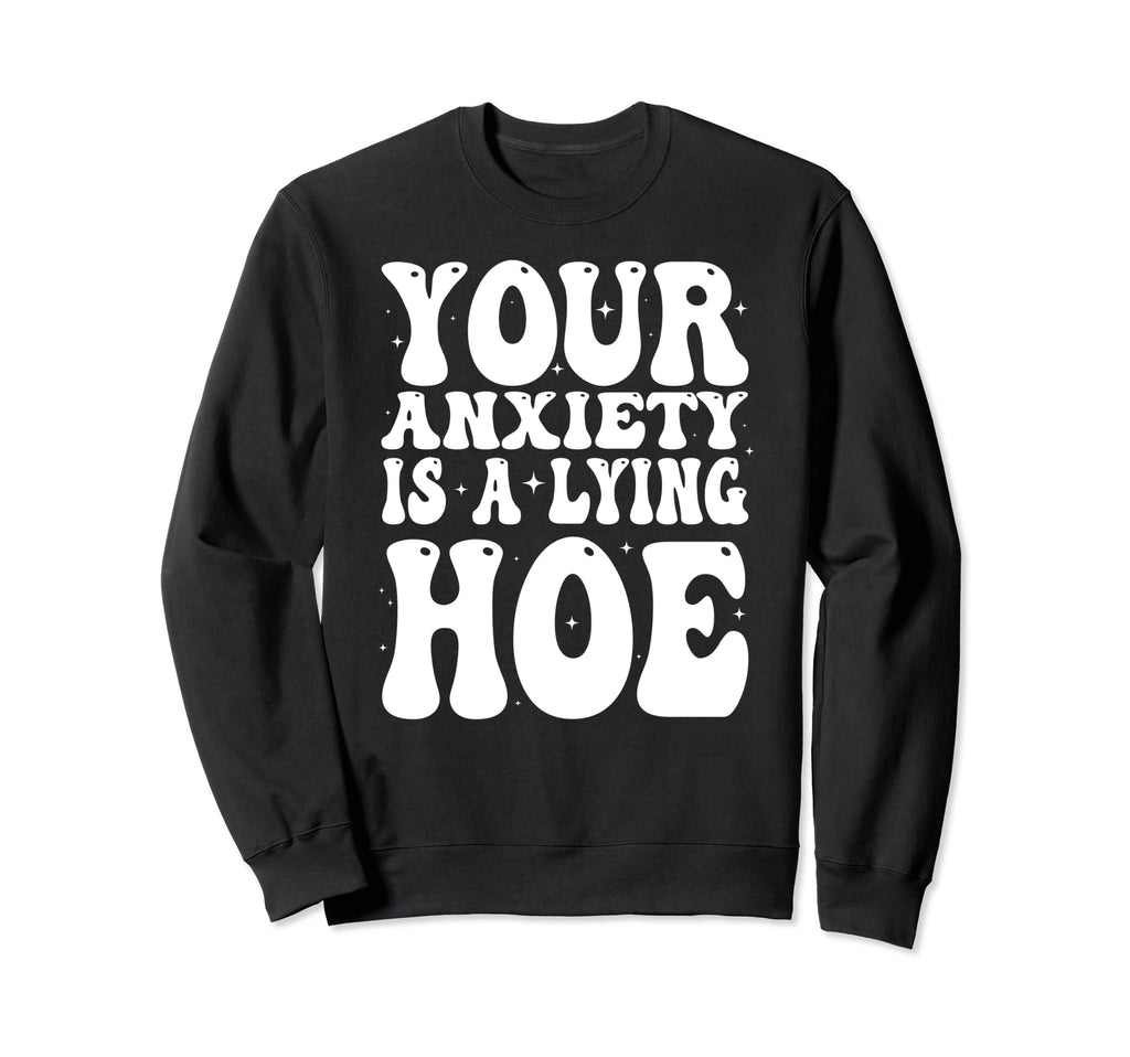 Your Anxiety Is Lying Hoe Sweatshirt - Custom Art Print Men Women - T-Shirt, Sweatshirt, Hoodie
