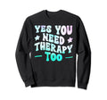 Yes You Need Therapy Too Sweatshirt - Fun Novelty Design Men Women - T-Shirt, Sweatshirt, Hoodie