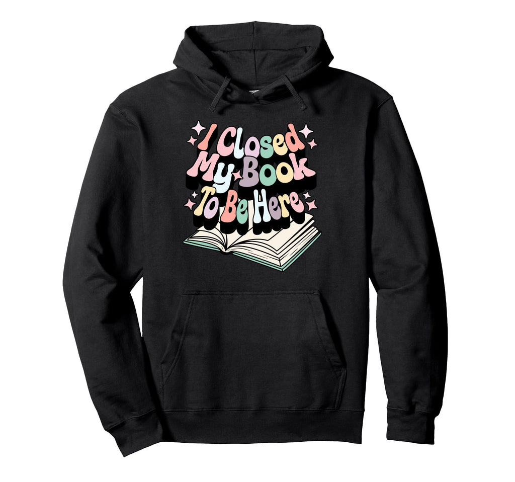 I Closed My Book To Be Here Book Lover Hoodie - Unique Graphic Men Women - T-Shirt, Sweatshirt, Hoodie