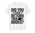 Did You Even Return Your Books T-Shirt - Casual Everyday Wear for Adults - T-Shirt, Sweatshirt, Hoodie