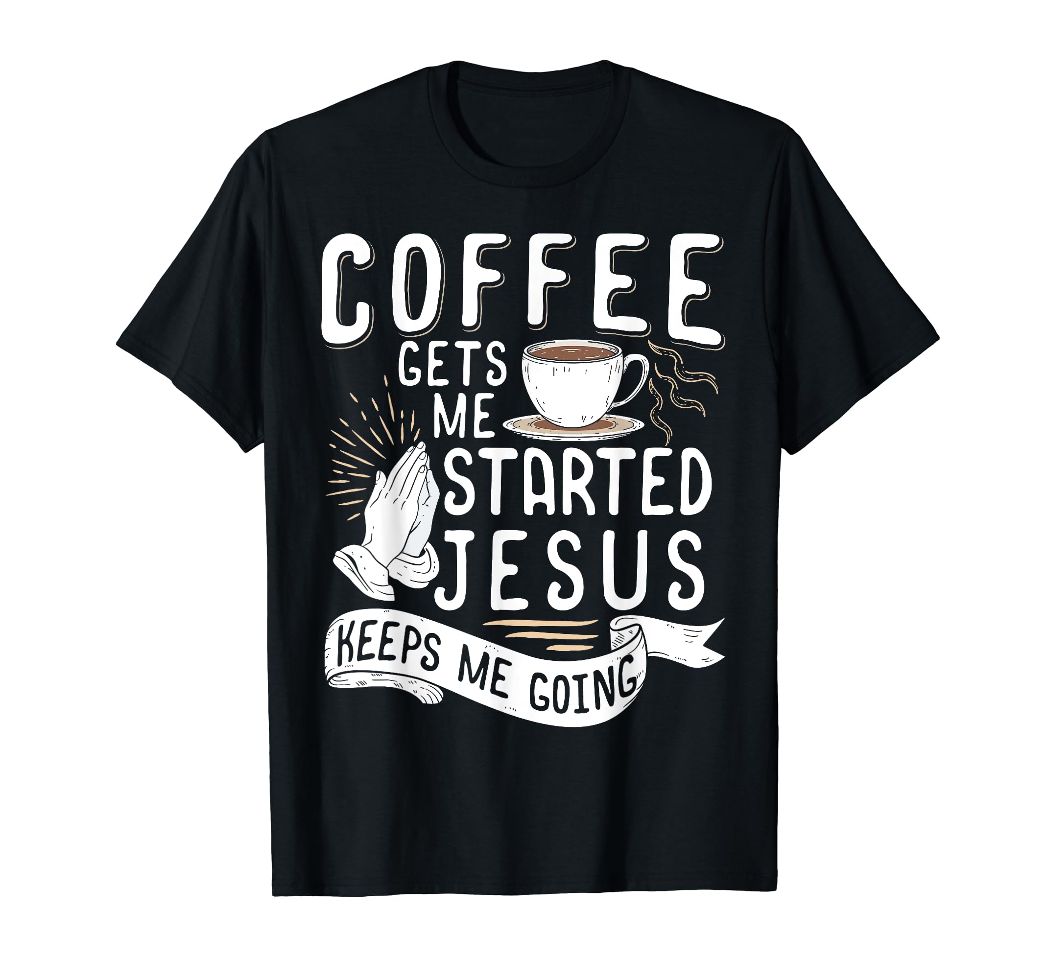 Coffee Gets Me Started Jesus Keeps T-Shirt - Fun Novelty Design Men Women - T-Shirt, Sweatshirt, Hoodie