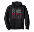 Yes I Really Do Need All These Books Funny Hoodie - Unique Graphic Unisex - T-Shirt, Sweatshirt, Hoodie