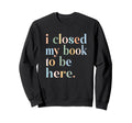 Groovy Closed My Book To Be Here Sweatshirt - Unique Graphic Men Women - T-Shirt, Sweatshirt, Hoodie