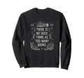 There Is No Such As Too Many Books Sweatshirt - Unique Graphic Men Women - T-Shirt, Sweatshirt, Hoodie
