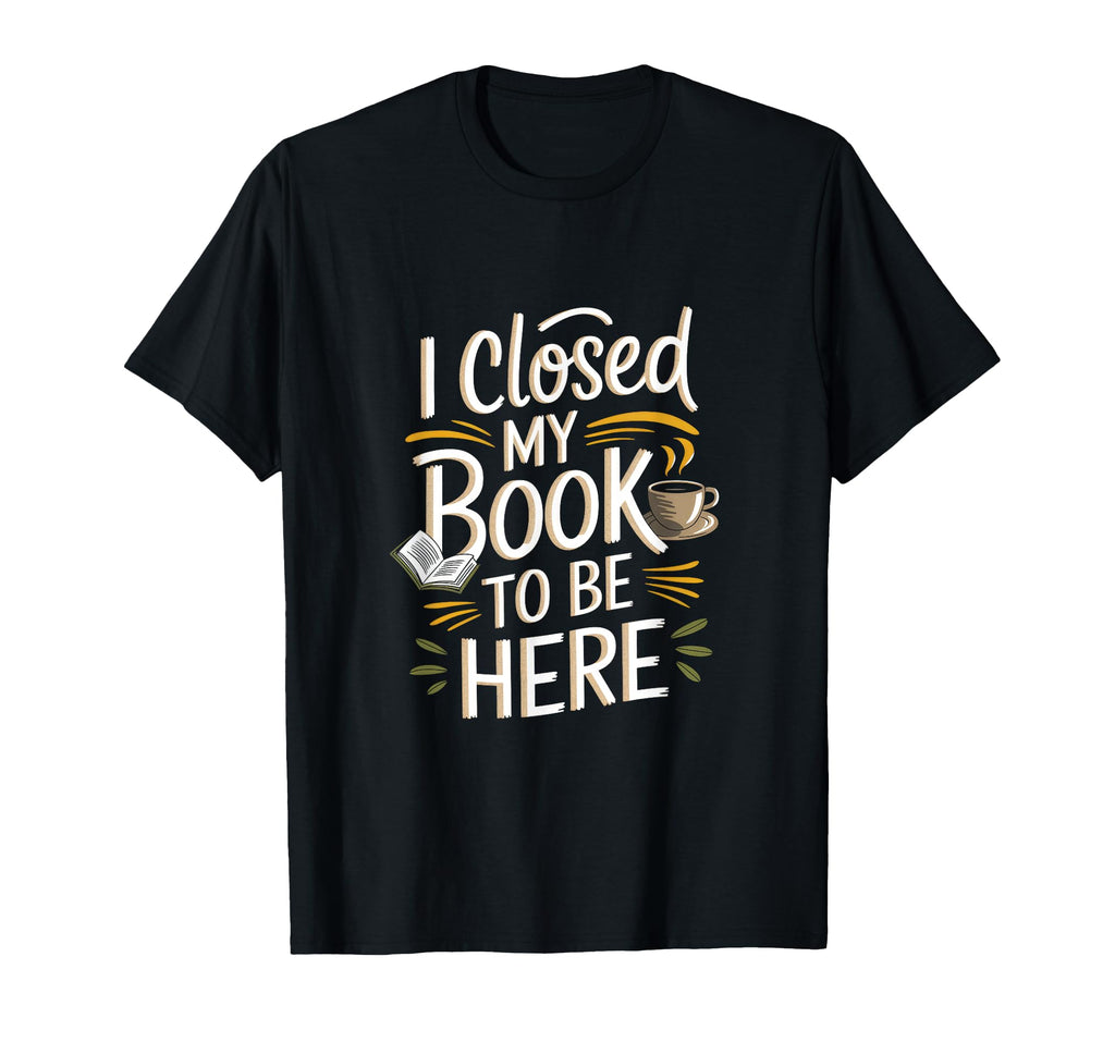 I Closed My Book To Be Here T-Shirt - Custom Art Print Men Women - T-Shirt, Sweatshirt, Hoodie