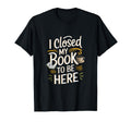 I Closed My Book To Be Here T-Shirt - Custom Art Print Men Women - T-Shirt, Sweatshirt, Hoodie