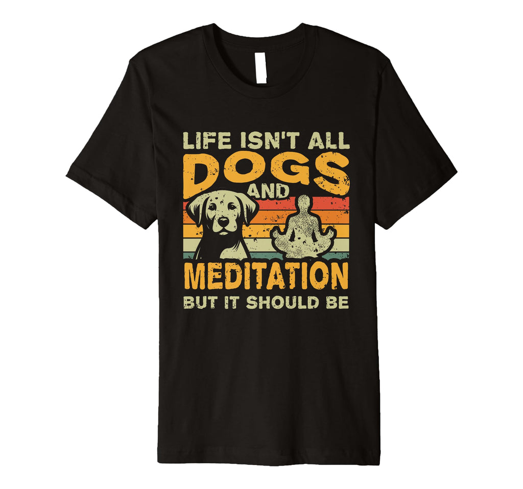 Life Isnt All Dogs And Meditation T-Shirt - Casual Everyday Wear Unisex - T-Shirt, Sweatshirt, Hoodie