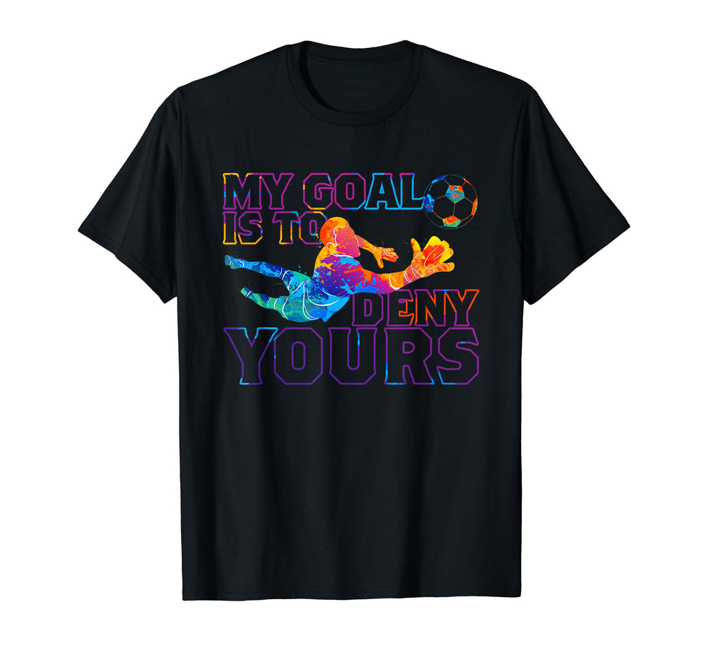 My Goal Is To Deny Yours Soccer Goalie T-Shirt - Fun Novelty Design Unisex - T-Shirt, Sweatshirt, Hoodie