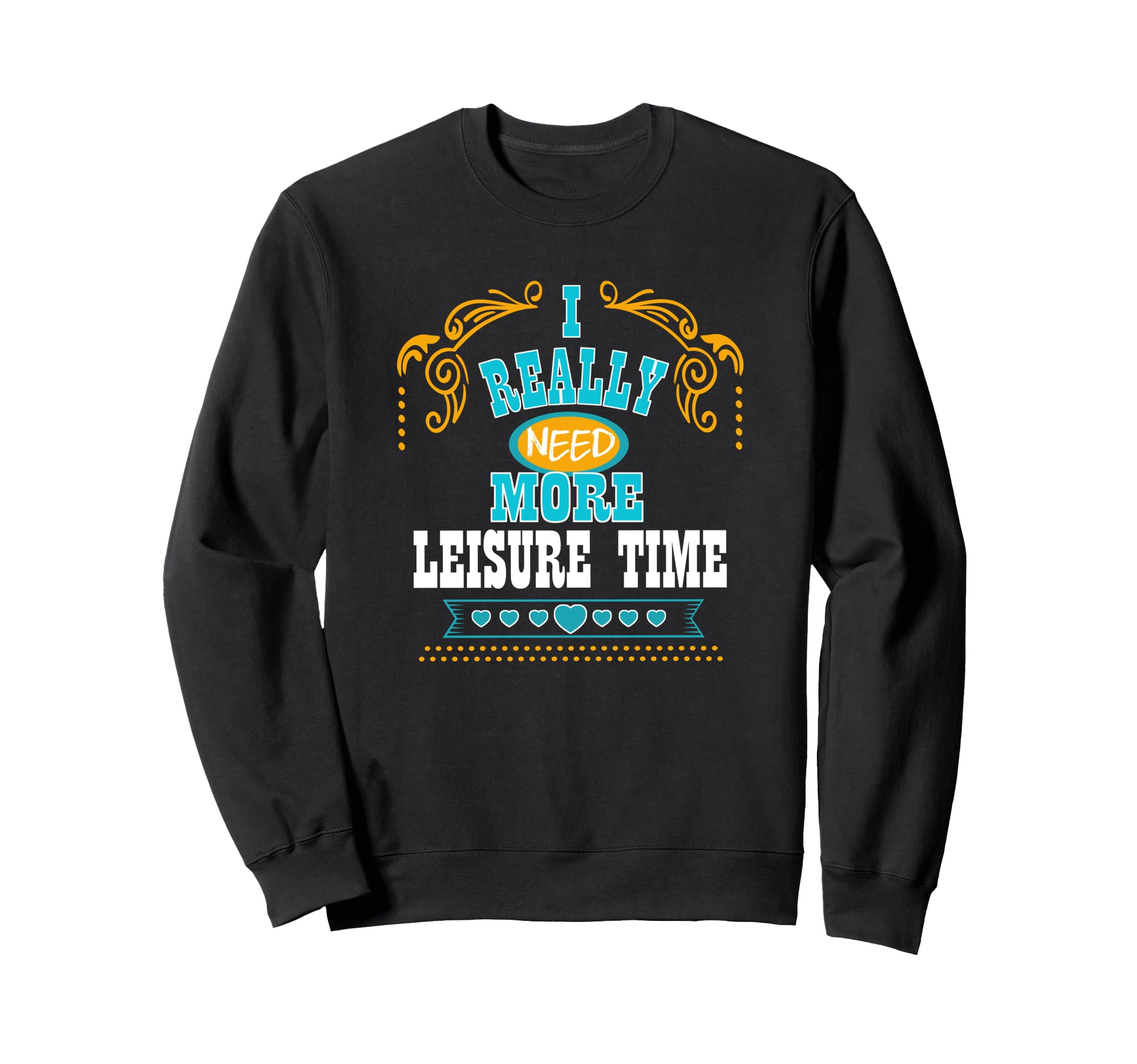 I Really Need More Leisure Time Sweatshirt - Novelty Apparel Men Women - T-Shirt, Sweatshirt, Hoodie