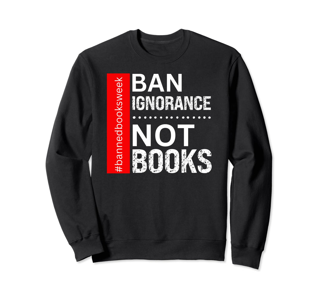 Book Reading Lover Ban Ignorance Not Sweatshirt - Graphic Print Men Women - T-Shirt, Sweatshirt, Hoodie