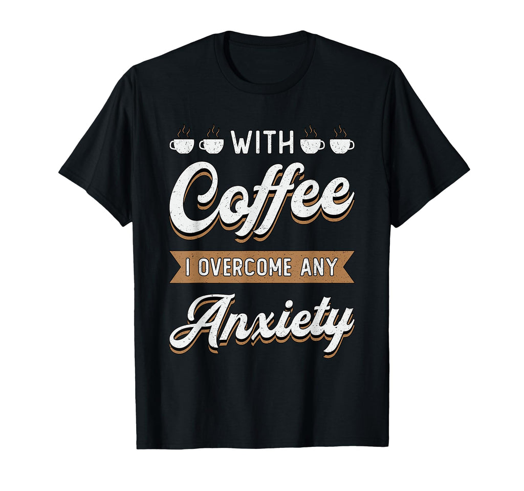 Coffee I Overcome Any Anxiety T-Shirt - Casual Everyday Wear Unisex - T-Shirt, Sweatshirt, Hoodie