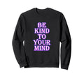 Be Kind To Your Mind Mental Sweatshirt - Fun Novelty Design Men Women - T-Shirt, Sweatshirt, Hoodie