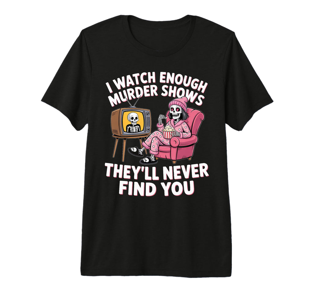 I Watch Enough Murder Shows Theyll T-Shirt - Custom Art Print Men Women - T-Shirt, Sweatshirt, Hoodie